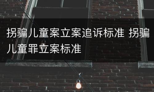 拐骗儿童案立案追诉标准 拐骗儿童罪立案标准