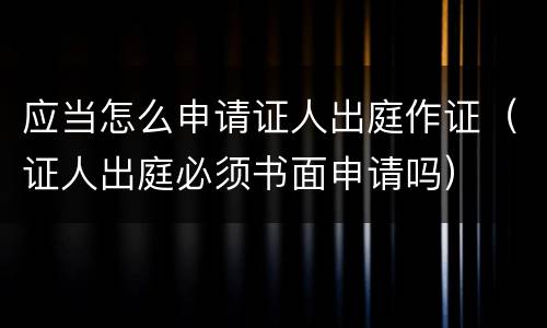 应当怎么申请证人出庭作证（证人出庭必须书面申请吗）