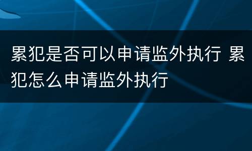 累犯是否可以申请监外执行 累犯怎么申请监外执行