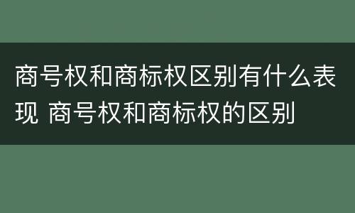 商号权和商标权区别有什么表现 商号权和商标权的区别