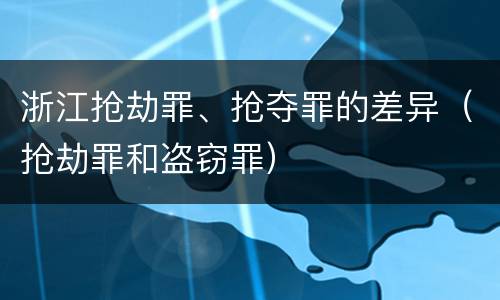 浙江抢劫罪、抢夺罪的差异（抢劫罪和盗窃罪）