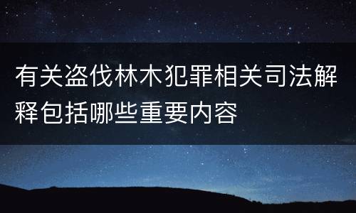 有关盗伐林木犯罪相关司法解释包括哪些重要内容