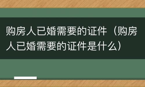 购房人已婚需要的证件（购房人已婚需要的证件是什么）