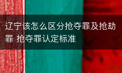辽宁该怎么区分抢夺罪及抢劫罪 抢夺罪认定标准
