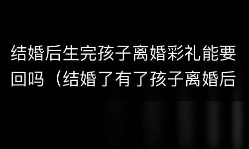 结婚后生完孩子离婚彩礼能要回吗（结婚了有了孩子离婚后彩礼可以要回吗）
