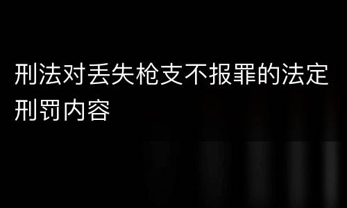 刑法对丢失枪支不报罪的法定刑罚内容