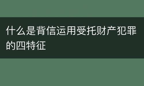 什么是背信运用受托财产犯罪的四特征