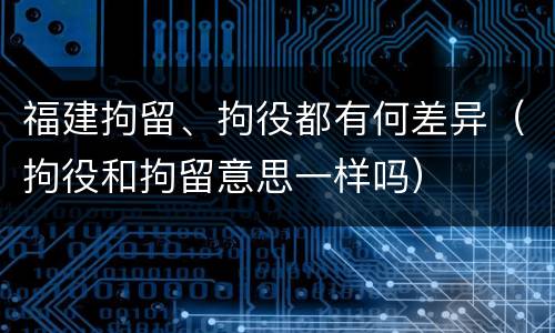 福建拘留、拘役都有何差异（拘役和拘留意思一样吗）