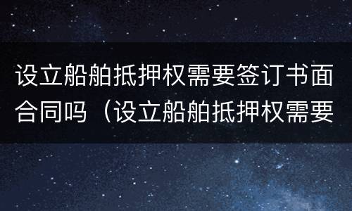 设立船舶抵押权需要签订书面合同吗（设立船舶抵押权需要签订书面合同吗）