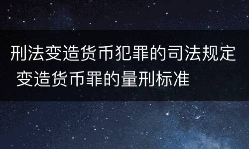 刑法变造货币犯罪的司法规定 变造货币罪的量刑标准