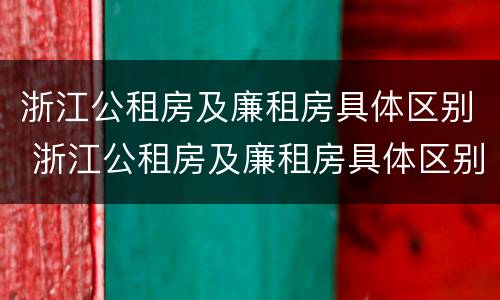 浙江公租房及廉租房具体区别 浙江公租房及廉租房具体区别是什么