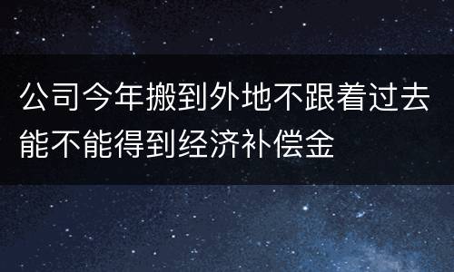 公司今年搬到外地不跟着过去能不能得到经济补偿金