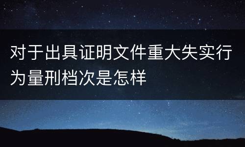 对于出具证明文件重大失实行为量刑档次是怎样