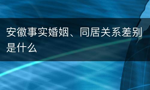 安徽事实婚姻、同居关系差别是什么