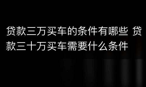 贷款三万买车的条件有哪些 贷款三十万买车需要什么条件