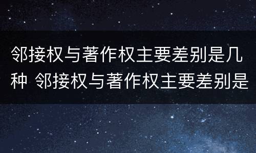 邻接权与著作权主要差别是几种 邻接权与著作权主要差别是几种情形