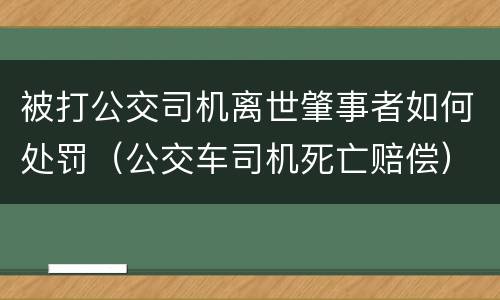被打公交司机离世肇事者如何处罚（公交车司机死亡赔偿）