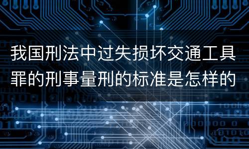 我国刑法中过失损坏交通工具罪的刑事量刑的标准是怎样的