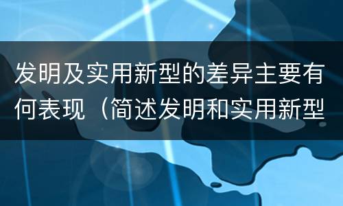 发明及实用新型的差异主要有何表现（简述发明和实用新型应具有新颖性的含义）