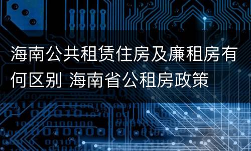 海南公共租赁住房及廉租房有何区别 海南省公租房政策