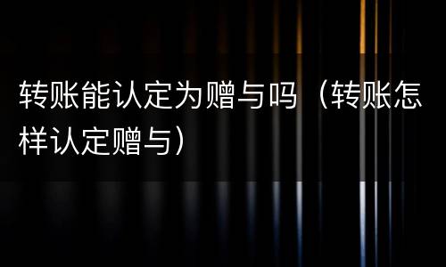 转账能认定为赠与吗（转账怎样认定赠与）