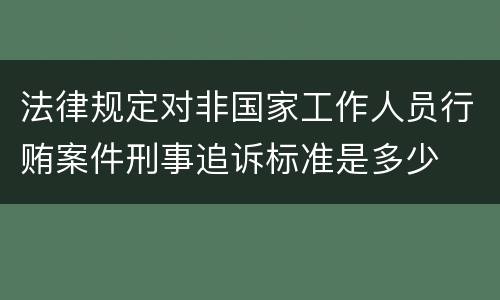法律规定对非国家工作人员行贿案件刑事追诉标准是多少