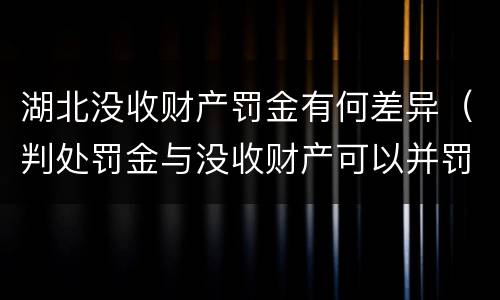 湖北没收财产罚金有何差异（判处罚金与没收财产可以并罚吗）