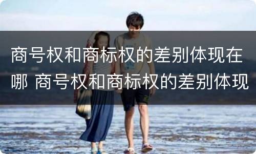 商号权和商标权的差别体现在哪 商号权和商标权的差别体现在哪方面