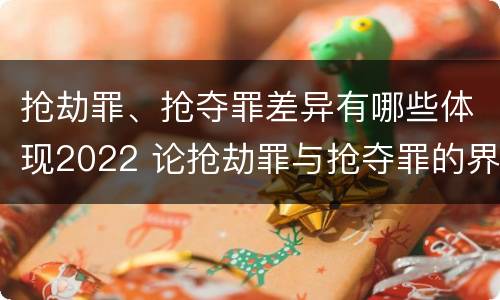 抢劫罪、抢夺罪差异有哪些体现2022 论抢劫罪与抢夺罪的界限