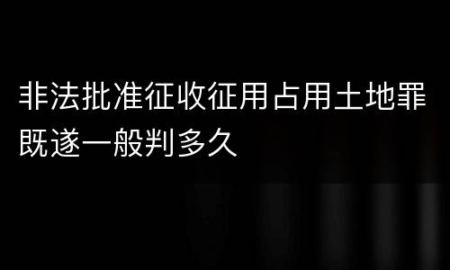 非法批准征收征用占用土地罪既遂一般判多久