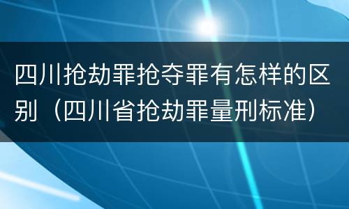 四川抢劫罪抢夺罪有怎样的区别（四川省抢劫罪量刑标准）