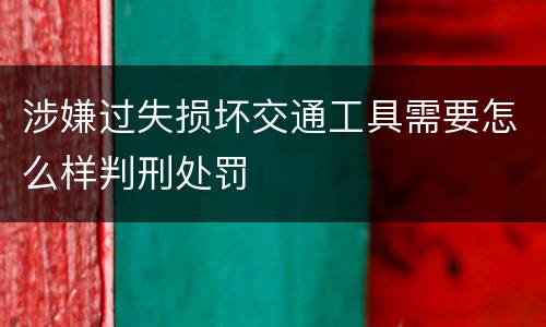 涉嫌过失损坏交通工具需要怎么样判刑处罚