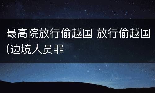 最高院放行偷越国 放行偷越国(边境人员罪