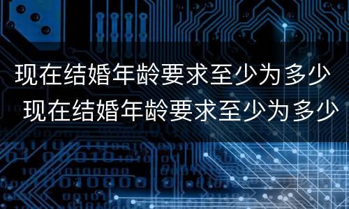 现在结婚年龄要求至少为多少 现在结婚年龄要求至少为多少周岁