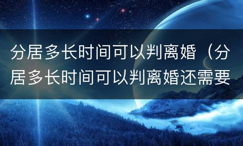分居多长时间可以判离婚（分居多长时间可以判离婚还需要冷静期吗）