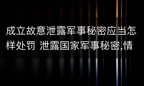 成立故意泄露军事秘密应当怎样处罚 泄露国家军事秘密,情节严重的,依照刑法