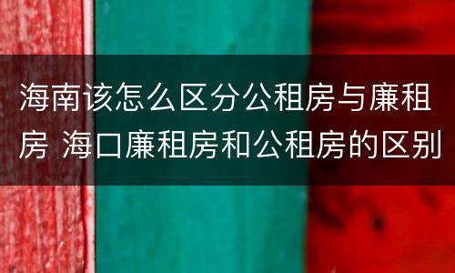 海南该怎么区分公租房与廉租房 海口廉租房和公租房的区别