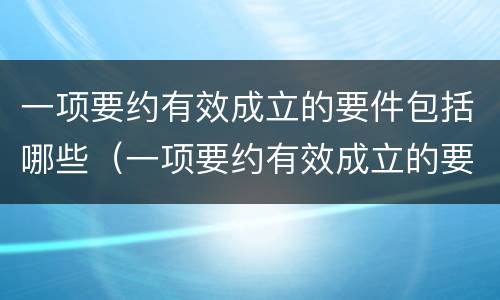 一项要约有效成立的要件包括哪些（一项要约有效成立的要件包括哪些内容）
