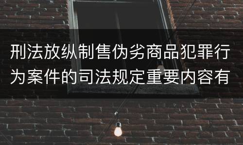 刑法放纵制售伪劣商品犯罪行为案件的司法规定重要内容有哪些