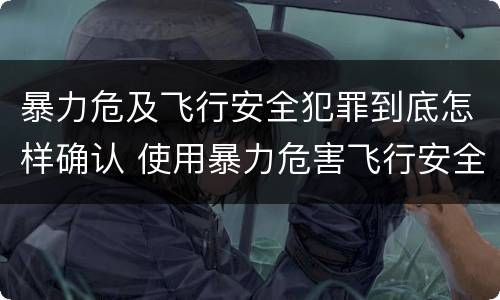 暴力危及飞行安全犯罪到底怎样确认 使用暴力危害飞行安全罪的主要特征