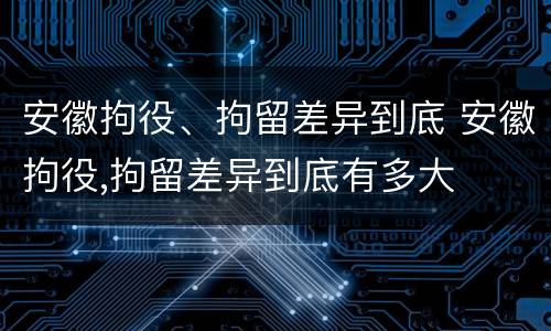 安徽拘役、拘留差异到底 安徽拘役,拘留差异到底有多大