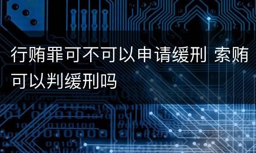 行贿罪可不可以申请缓刑 索贿可以判缓刑吗
