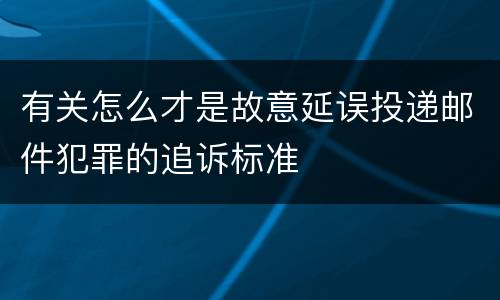 有关怎么才是故意延误投递邮件犯罪的追诉标准