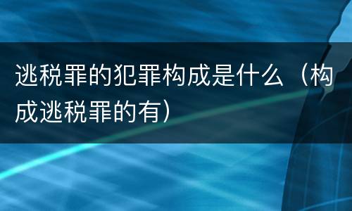 逃税罪的犯罪构成是什么（构成逃税罪的有）