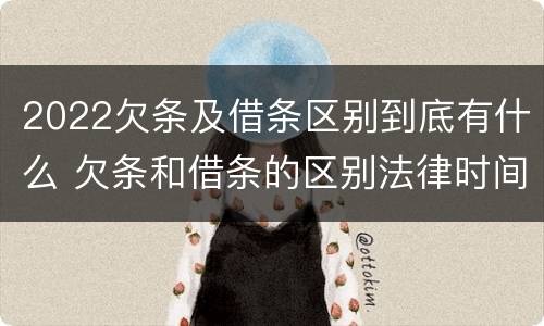 2022欠条及借条区别到底有什么 欠条和借条的区别法律时间多少年