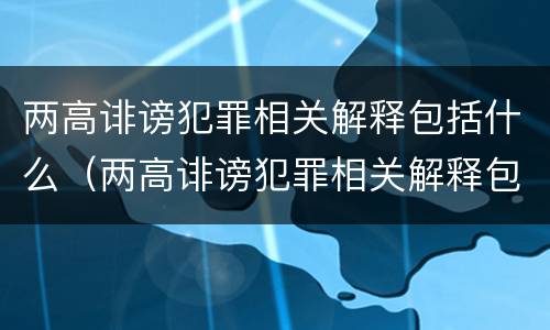 两高诽谤犯罪相关解释包括什么（两高诽谤犯罪相关解释包括什么）