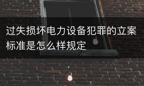 过失损坏电力设备犯罪的立案标准是怎么样规定