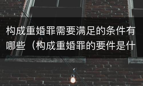 构成重婚罪需要满足的条件有哪些（构成重婚罪的要件是什么?）