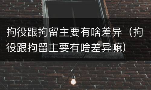 拘役跟拘留主要有啥差异（拘役跟拘留主要有啥差异嘛）
