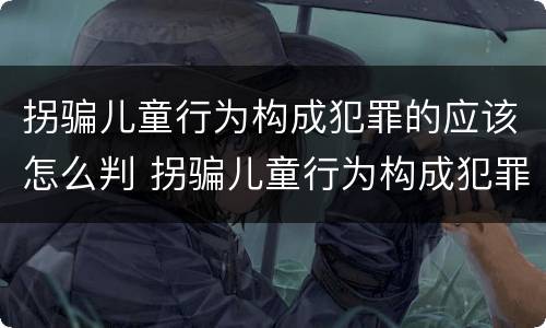 拐骗儿童行为构成犯罪的应该怎么判 拐骗儿童行为构成犯罪的应该怎么判决